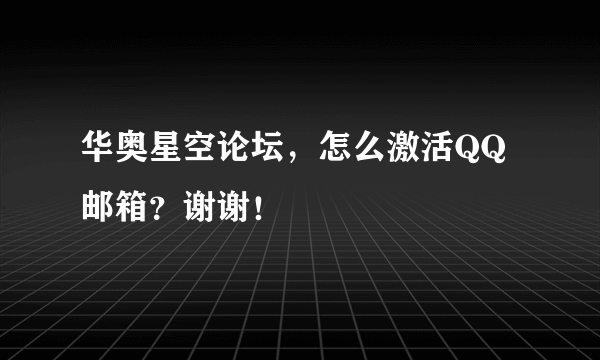 华奥星空论坛，怎么激活QQ邮箱？谢谢！