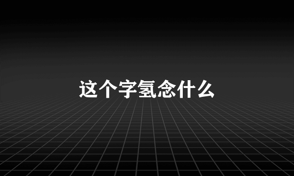 这个字氢念什么