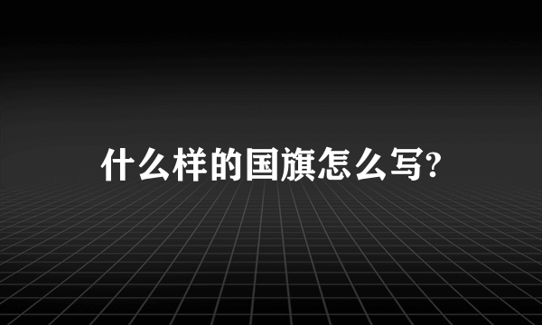 什么样的国旗怎么写?