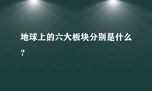 地球上的六大板块分别是什么？