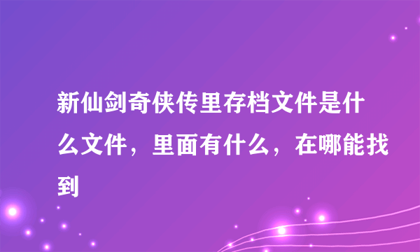 新仙剑奇侠传里存档文件是什么文件，里面有什么，在哪能找到