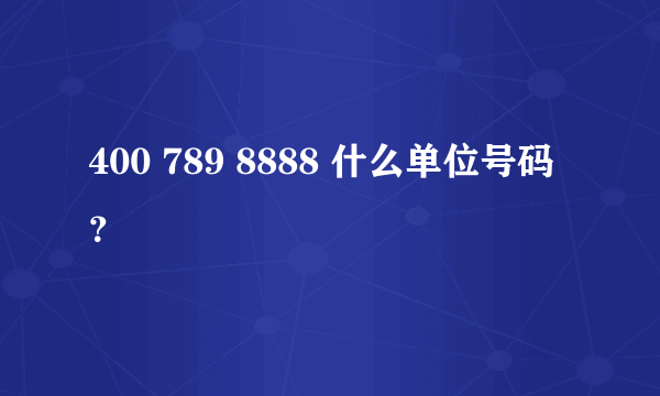 400 789 8888 什么单位号码？