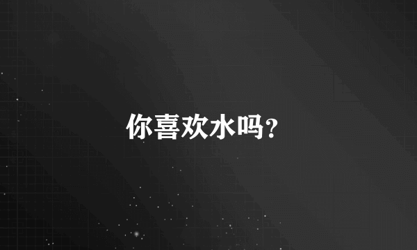 你喜欢水吗？