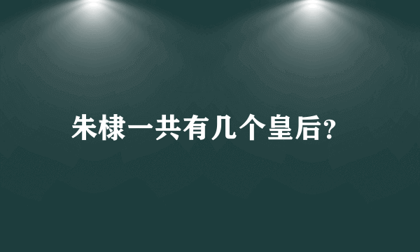 朱棣一共有几个皇后？