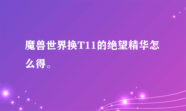 魔兽世界换T11的绝望精华怎么得。