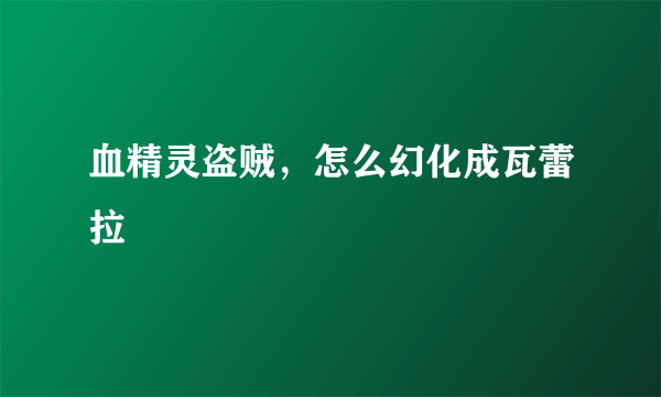 血精灵盗贼，怎么幻化成瓦蕾拉