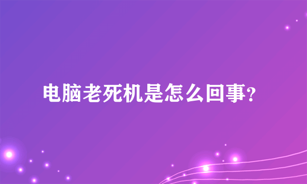 电脑老死机是怎么回事？