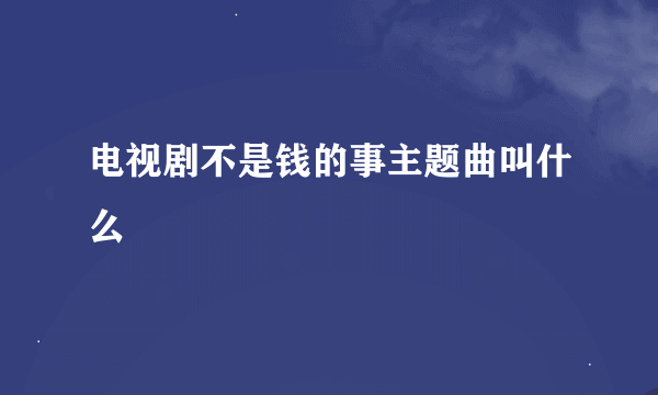 电视剧不是钱的事主题曲叫什么