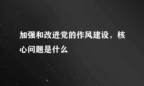 加强和改进党的作风建设，核心问题是什么