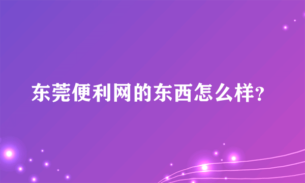 东莞便利网的东西怎么样？