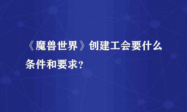 《魔兽世界》创建工会要什么条件和要求？