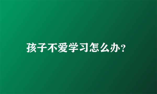 孩子不爱学习怎么办？