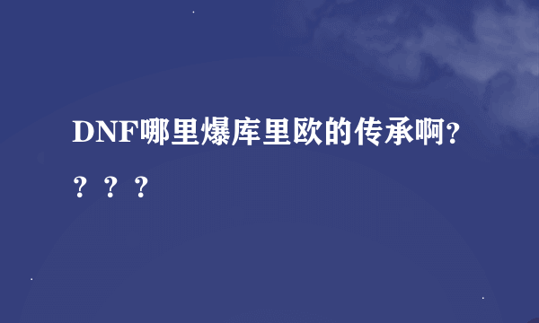 DNF哪里爆库里欧的传承啊？？？？