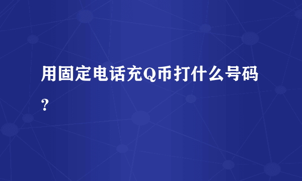 用固定电话充Q币打什么号码？