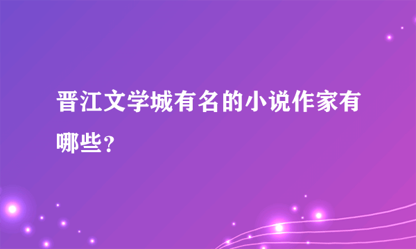 晋江文学城有名的小说作家有哪些？