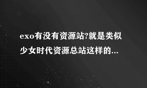 exo有没有资源站?就是类似少女时代资源总站这样的,里面的资源很集中的站？