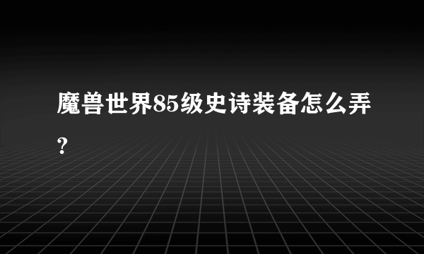 魔兽世界85级史诗装备怎么弄?