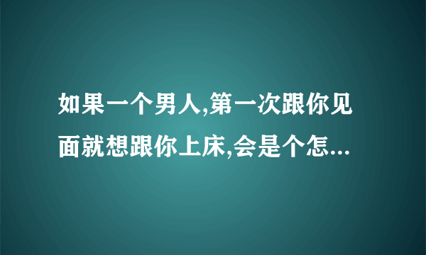 如果一个男人,第一次跟你见面就想跟你上床,会是个怎么样的人