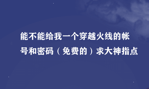 能不能给我一个穿越火线的帐号和密码（免费的）求大神指点