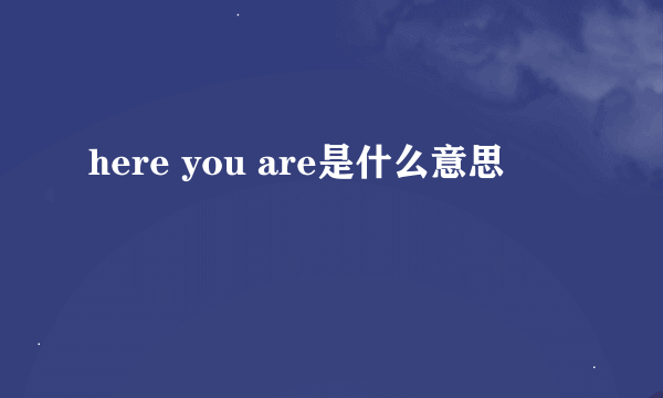 here you are是什么意思