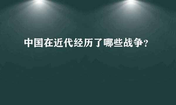 中国在近代经历了哪些战争？