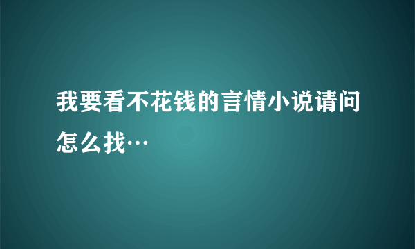 我要看不花钱的言情小说请问怎么找…