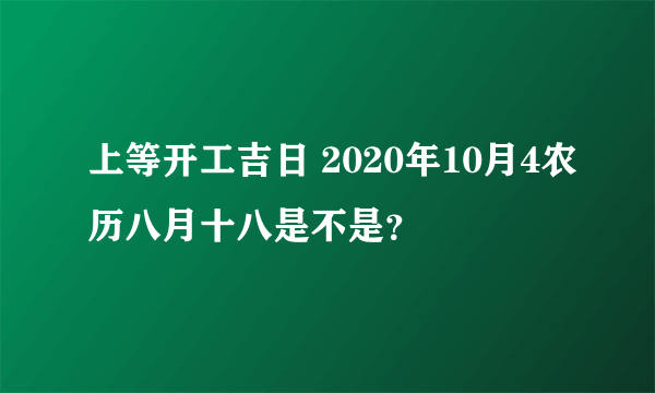 上等开工吉日 2020年10月4农历八月十八是不是？