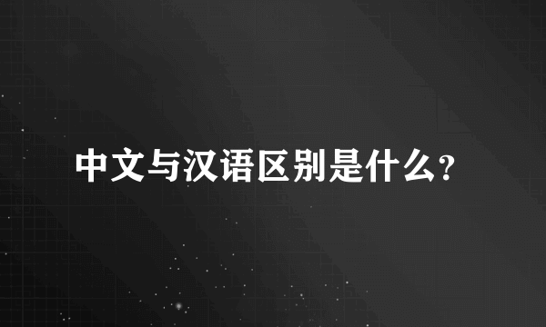 中文与汉语区别是什么？