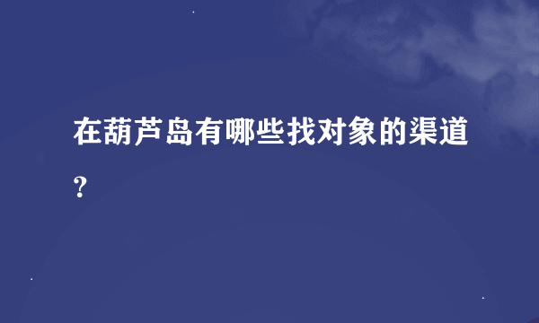 在葫芦岛有哪些找对象的渠道？