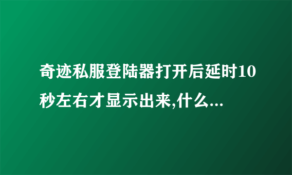 奇迹私服登陆器打开后延时10秒左右才显示出来,什么原因,?