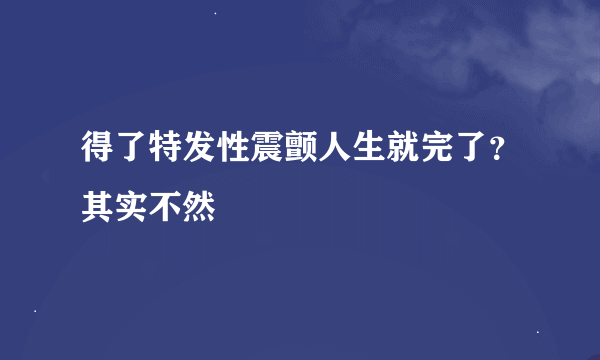 得了特发性震颤人生就完了？其实不然