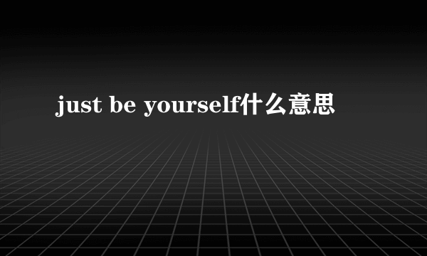 just be yourself什么意思