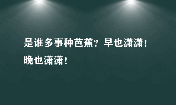 是谁多事种芭蕉？早也潇潇！晚也潇潇！