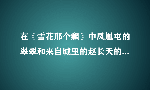 在《雪花那个飘》中凤凰屯的翠翠和来自城里的赵长天的结局如何？有谁可告之。。。