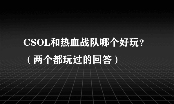 CSOL和热血战队哪个好玩？（两个都玩过的回答）