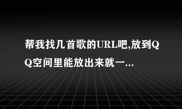 帮我找几首歌的URL吧,放到QQ空间里能放出来就一首给十分.