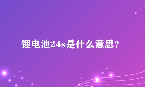 锂电池24s是什么意思？