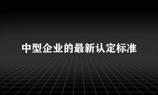 中型企业的最新认定标准