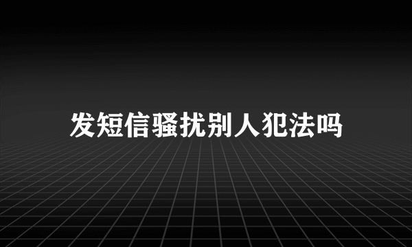 发短信骚扰别人犯法吗