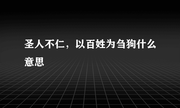 圣人不仁，以百姓为刍狗什么意思