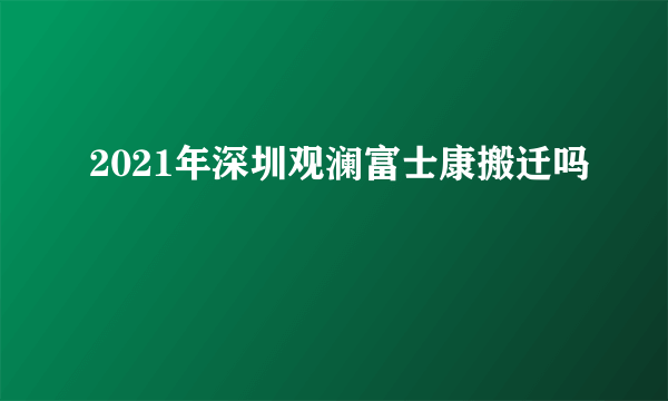 2021年深圳观澜富士康搬迁吗