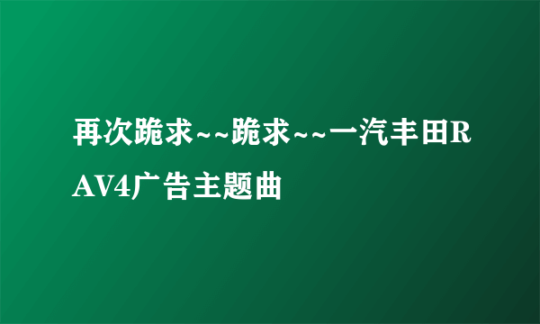 再次跪求~~跪求~~一汽丰田RAV4广告主题曲