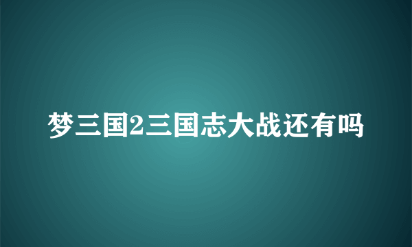 梦三国2三国志大战还有吗