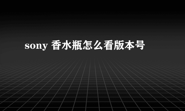 sony 香水瓶怎么看版本号