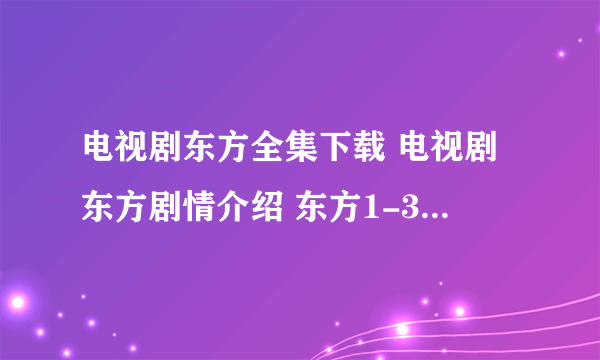 电视剧东方全集下载 电视剧东方剧情介绍 东方1-39集电视剧大结局