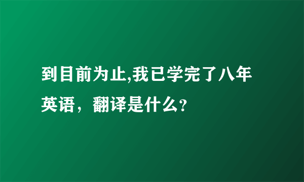 到目前为止,我已学完了八年英语，翻译是什么？