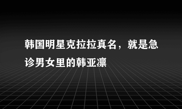 韩国明星克拉拉真名，就是急诊男女里的韩亚凛