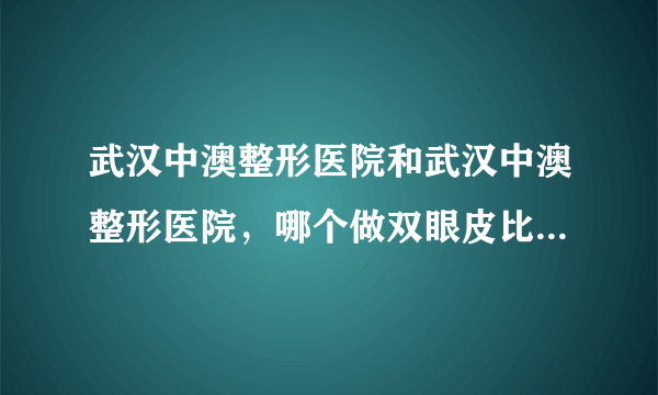 武汉中澳整形医院和武汉中澳整形医院，哪个做双眼皮比较好些？