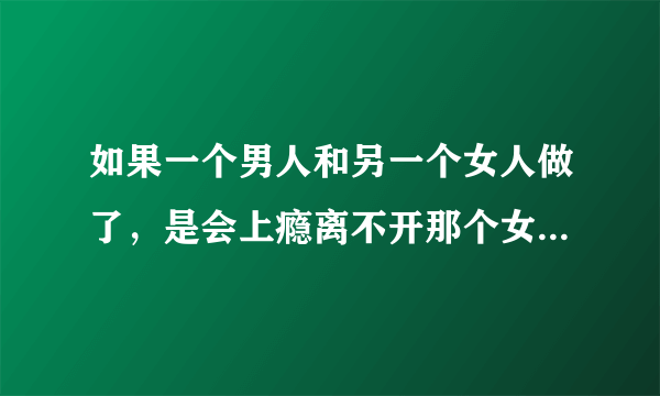 如果一个男人和另一个女人做了，是会上瘾离不开那个女人，还是很快就觉得没意思找别的人去了？