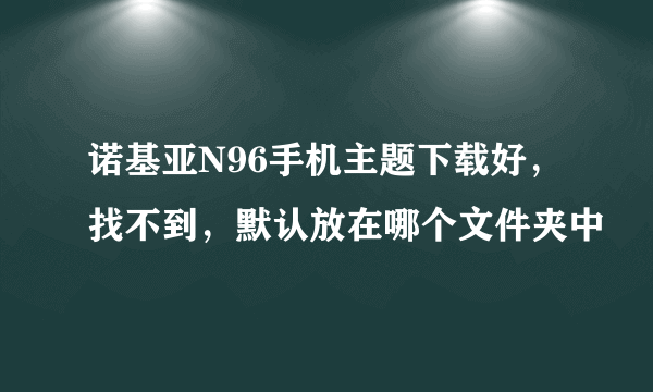 诺基亚N96手机主题下载好，找不到，默认放在哪个文件夹中